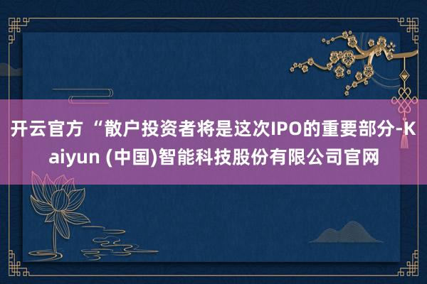 开云官方 “散户投资者将是这次IPO的重要部分-Kaiyun (中国)智能科技股份有限公司官网