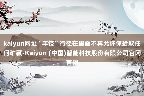 kaiyun网址“丰饶”行径在里面不再允许你拾取任何矿藏-Kaiyun (中国)智能科技股份有限公司官网
