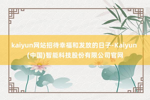 kaiyun网站招待幸福和发放的日子-Kaiyun (中国)智能科技股份有限公司官网