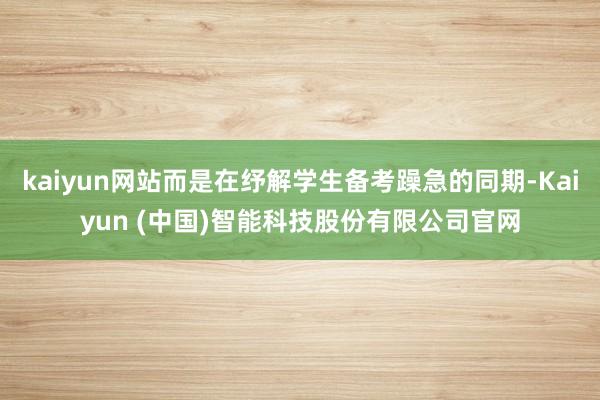 kaiyun网站而是在纾解学生备考躁急的同期-Kaiyun (中国)智能科技股份有限公司官网