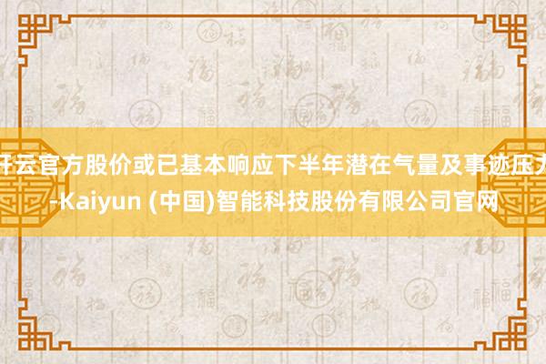 开云官方股价或已基本响应下半年潜在气量及事迹压力-Kaiyun (中国)智能科技股份有限公司官网