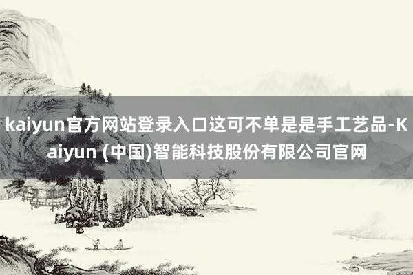 kaiyun官方网站登录入口这可不单是是手工艺品-Kaiyun (中国)智能科技股份有限公司官网