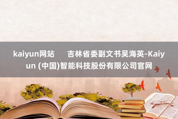 kaiyun网站      吉林省委副文书吴海英-Kaiyun (中国)智能科技股份有限公司官网