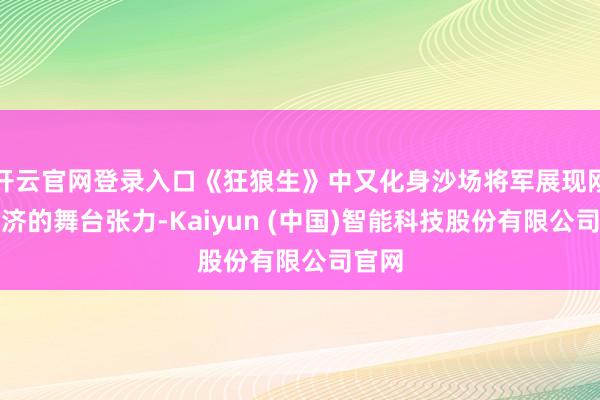 开云官网登录入口《狂狼生》中又化身沙场将军展现刚柔并济的舞台张力-Kaiyun (中国)智能科技股份有限公司官网