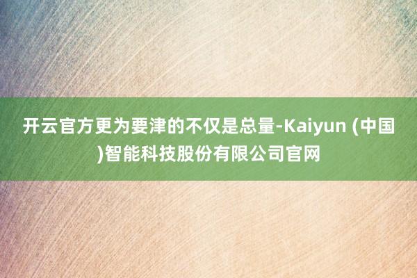 开云官方更为要津的不仅是总量-Kaiyun (中国)智能科技股份有限公司官网