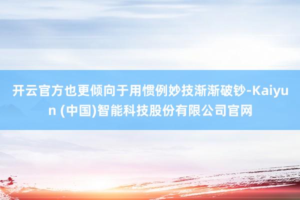 开云官方也更倾向于用惯例妙技渐渐破钞-Kaiyun (中国)智能科技股份有限公司官网