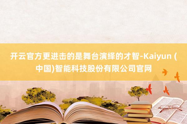 开云官方更进击的是舞台演绎的才智-Kaiyun (中国)智能科技股份有限公司官网