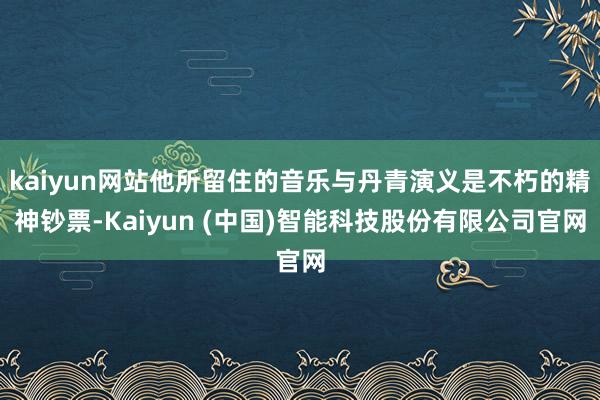 kaiyun网站他所留住的音乐与丹青演义是不朽的精神钞票-Kaiyun (中国)智能科技股份有限公司官网