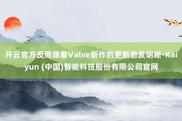 开云官方反而跟着Valve新作的更新愈发明晰-Kaiyun (中国)智能科技股份有限公司官网
