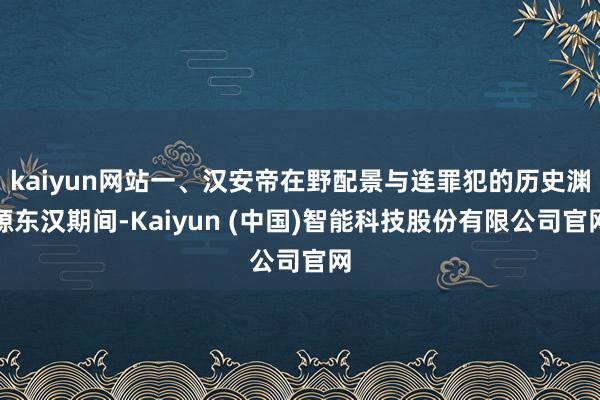 kaiyun网站一、汉安帝在野配景与连罪犯的历史渊源东汉期间-Kaiyun (中国)智能科技股份有限公司官网