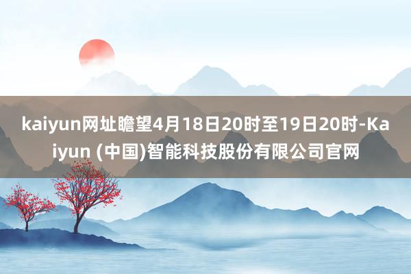 kaiyun网址瞻望4月18日20时至19日20时-Kaiyun (中国)智能科技股份有限公司官网