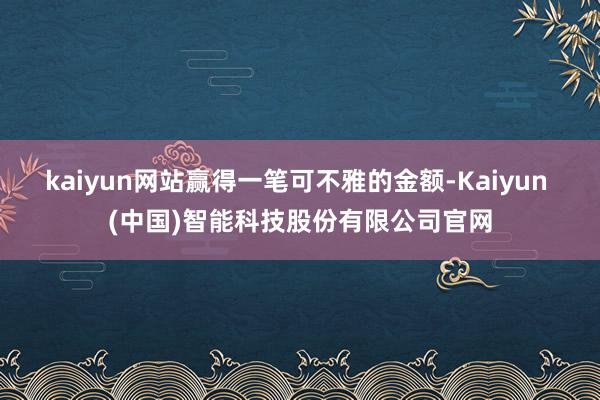kaiyun网站赢得一笔可不雅的金额-Kaiyun (中国)智能科技股份有限公司官网