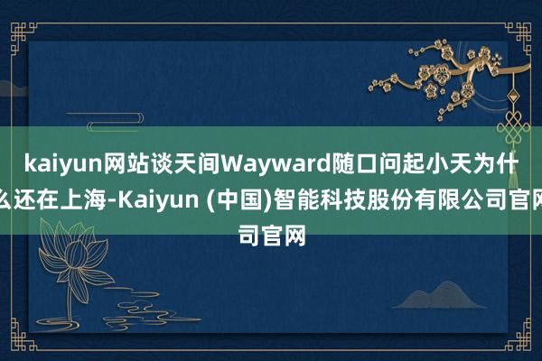 kaiyun网站谈天间Wayward随口问起小天为什么还在上海-Kaiyun (中国)智能科技股份有限公司官网