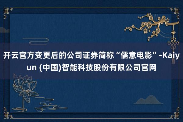 开云官方变更后的公司证券简称“儒意电影”-Kaiyun (中国)智能科技股份有限公司官网