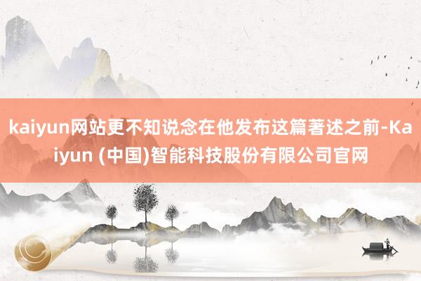 kaiyun网站更不知说念在他发布这篇著述之前-Kaiyun (中国)智能科技股份有限公司官网