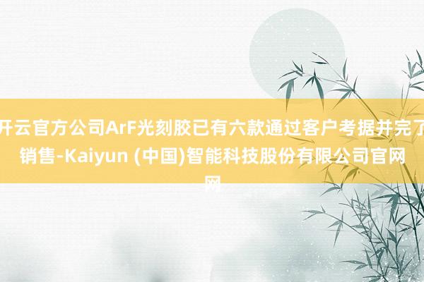 开云官方公司ArF光刻胶已有六款通过客户考据并完了销售-Kaiyun (中国)智能科技股份有限公司官网