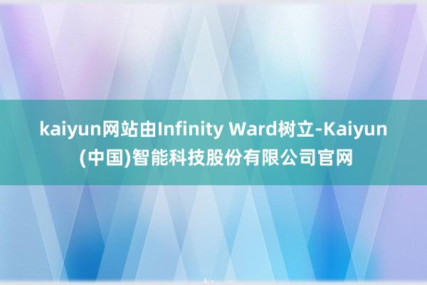 kaiyun网站由Infinity Ward树立-Kaiyun (中国)智能科技股份有限公司官网