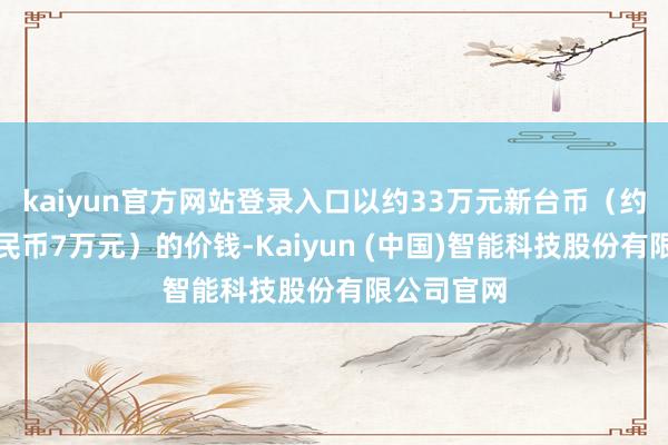kaiyun官方网站登录入口以约33万元新台币（约合东谈主民币7万元）的价钱-Kaiyun (中国)智能科技股份有限公司官网