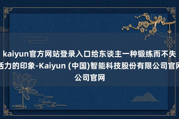 kaiyun官方网站登录入口给东谈主一种锻练而不失活力的印象-Kaiyun (中国)智能科技股份有限公司官网