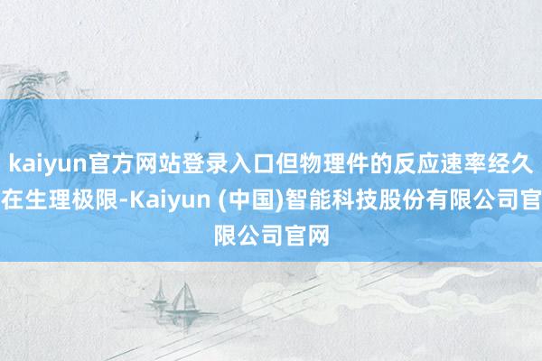 kaiyun官方网站登录入口但物理件的反应速率经久存在生理极限-Kaiyun (中国)智能科技股份有限公司官网