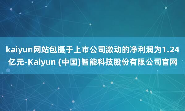 kaiyun网站包摄于上市公司激动的净利润为1.24亿元-Kaiyun (中国)智能科技股份有限公司官网