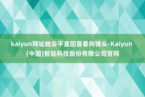 kaiyun网址她会平直回首看向镜头-Kaiyun (中国)智能科技股份有限公司官网