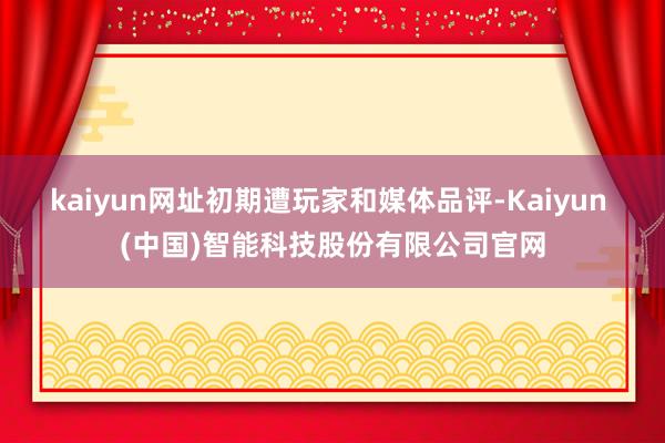 kaiyun网址初期遭玩家和媒体品评-Kaiyun (中国)智能科技股份有限公司官网