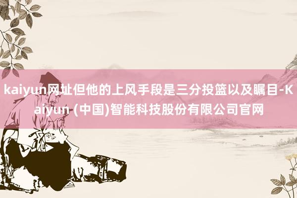 kaiyun网址但他的上风手段是三分投篮以及瞩目-Kaiyun (中国)智能科技股份有限公司官网