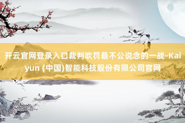 开云官网登录入口裁判吹罚最不公说念的一战-Kaiyun (中国)智能科技股份有限公司官网