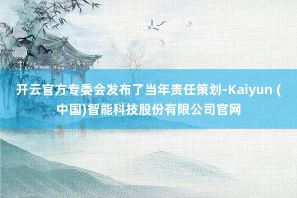 开云官方专委会发布了当年责任策划-Kaiyun (中国)智能科技股份有限公司官网