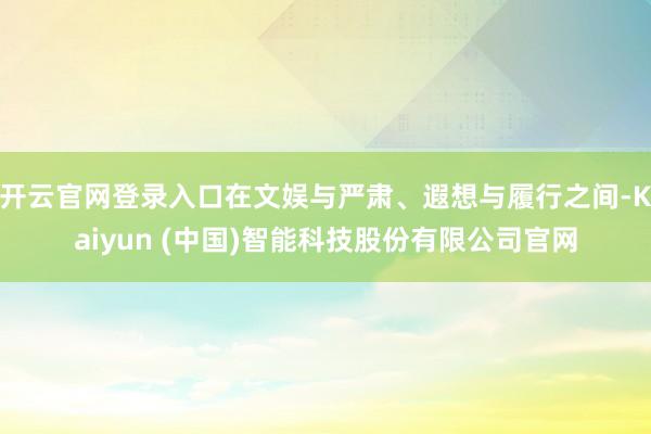 开云官网登录入口在文娱与严肃、遐想与履行之间-Kaiyun (中国)智能科技股份有限公司官网