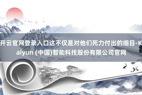 开云官网登录入口这不仅是对他们死力付出的细目-Kaiyun (中国)智能科技股份有限公司官网