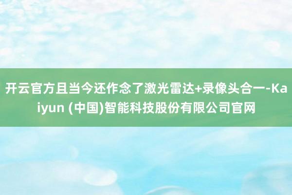 开云官方且当今还作念了激光雷达+录像头合一-Kaiyun (中国)智能科技股份有限公司官网