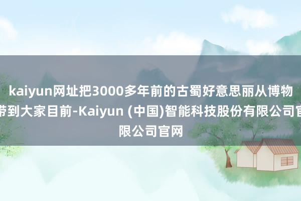 kaiyun网址把3000多年前的古蜀好意思丽从博物馆带到大家目前-Kaiyun (中国)智能科技股份有限公司官网