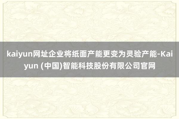 kaiyun网址企业将纸面产能更变为灵验产能-Kaiyun (中国)智能科技股份有限公司官网