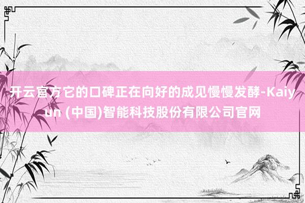 开云官方它的口碑正在向好的成见慢慢发酵-Kaiyun (中国)智能科技股份有限公司官网