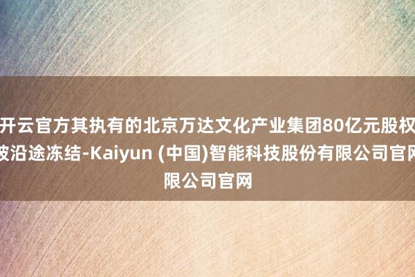 开云官方其执有的北京万达文化产业集团80亿元股权被沿途冻结-Kaiyun (中国)智能科技股份有限公司官网