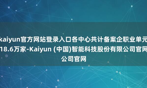 kaiyun官方网站登录入口各中心共计备案企职业单元18.6万家-Kaiyun (中国)智能科技股份有限公司官网