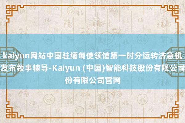 kaiyun网站中国驻缅甸使领馆第一时分运转济急机制并发布领事辅导-Kaiyun (中国)智能科技股份有限公司官网