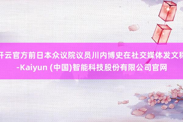 开云官方前日本众议院议员川内博史在社交媒体发文称-Kaiyun (中国)智能科技股份有限公司官网
