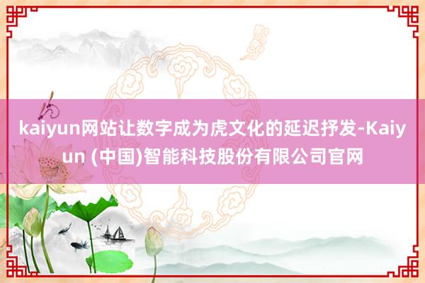 kaiyun网站让数字成为虎文化的延迟抒发-Kaiyun (中国)智能科技股份有限公司官网