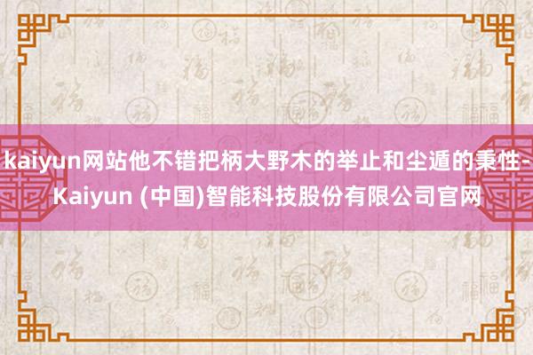 kaiyun网站他不错把柄大野木的举止和尘遁的秉性-Kaiyun (中国)智能科技股份有限公司官网