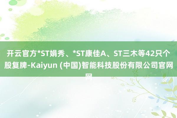 开云官方*ST娟秀、*ST康佳A、ST三木等42只个股复牌-Kaiyun (中国)智能科技股份有限公司官网