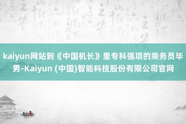 kaiyun网站到《中国机长》里专科强项的乘务员毕男-Kaiyun (中国)智能科技股份有限公司官网