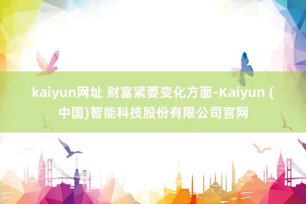 kaiyun网址 　　财富紧要变化方面-Kaiyun (中国)智能科技股份有限公司官网