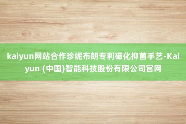 kaiyun网站合作珍妮布朗专利磁化抑菌手艺-Kaiyun (中国)智能科技股份有限公司官网