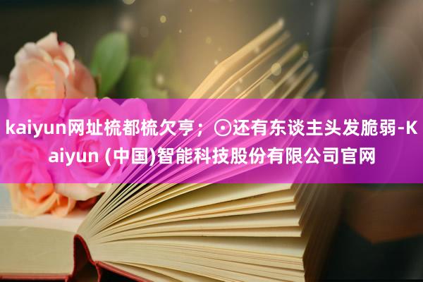 kaiyun网址梳都梳欠亨；⊙还有东谈主头发脆弱-Kaiyun (中国)智能科技股份有限公司官网