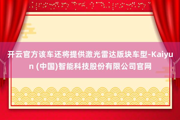 开云官方该车还将提供激光雷达版块车型-Kaiyun (中国)智能科技股份有限公司官网