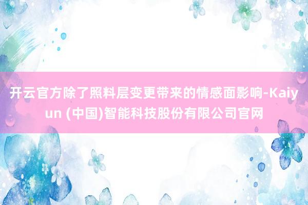 开云官方　　除了照料层变更带来的情感面影响-Kaiyun (中国)智能科技股份有限公司官网