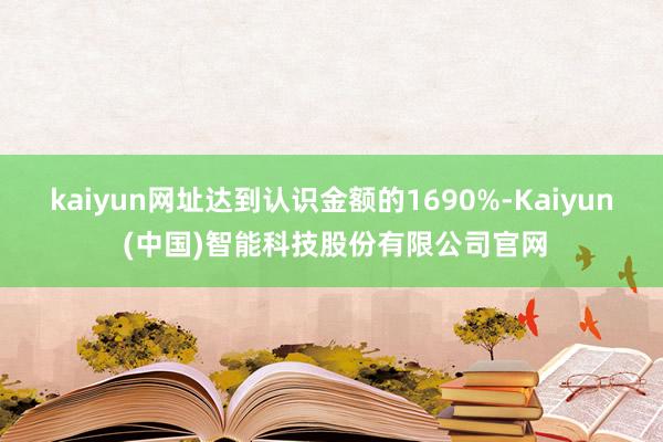 kaiyun网址达到认识金额的1690%-Kaiyun (中国)智能科技股份有限公司官网